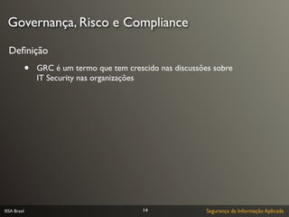 Governança, Risco e Compliance

  Deﬁnição
              •   GRC é um termo que tem crescido nas discussões sobre
                  IT Security nas organizações




ISSA Brasil                                   14               Segurança da Informação Aplicada
 
