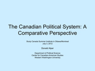 The Canadian Political System: A
Comparative Perspective
Study Canada Summer Institute in Ottawa/Montreal
July 3, 2012
Donald Alper
Department of Political Science
Center for Canadian-American Studies
Western Washington University
 
