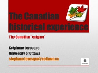 The Canadian
historical experience
The Canadian “enigma”
Stéphane Levesque
University of Ottawa
stephane.levesque@uottawa.ca
 