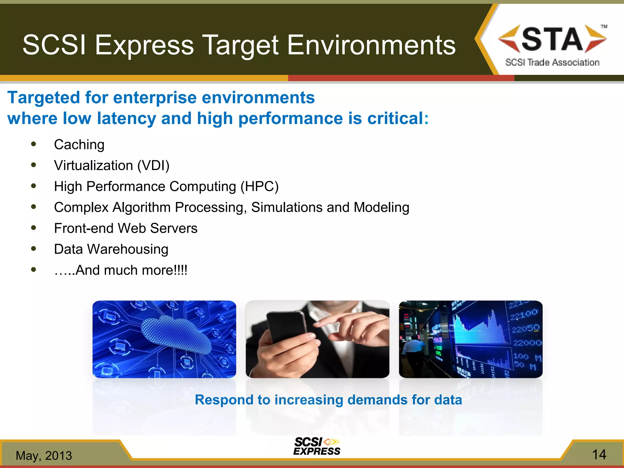 Targeted for enterprise environments
where low latency and high performance is critical:
● Caching
● Virtualization (VDI)
● High Performance Computing (HPC)
● Complex Algorithm Processing, Simulations and Modeling
● Front-end Web Servers
● Data Warehousing
● …..And much more!!!!
Respond to increasing demands for data
14
SCSI Express Target Environments
May, 2013
 