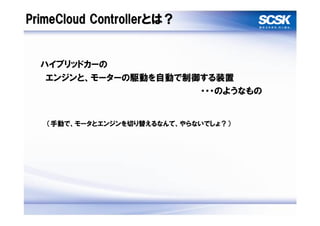 PrimeCloud Controllerとは？


  ハイブリッドカーの
   エンジンと、モーターの駆動を自動で制御する装置
                      ・・・のようなもの


   （手動で、モータとエンジンを切り替えるなんて、やらないでしょ？）
 