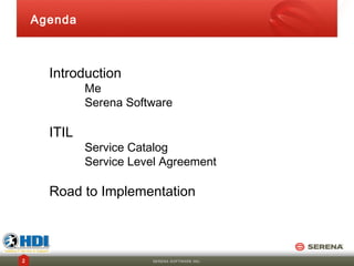 Agenda



      Introduction
             Me
             Serena Software

      ITIL
             Service Catalog
             Service Level Agreement

      Road to Implementation



2                       SERENA SOFTWARE INC.
 