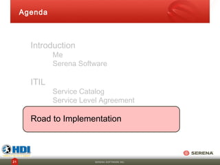Agenda



       Introduction
              Me
              Serena Software

       ITIL
              Service Catalog
              Service Level Agreement

       Road to Implementation



21                       SERENA SOFTWARE INC.
 