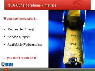 SLA Considerations - metrics



“If you can’t measure it…


• Request fulfillment

• Service support

• Availability/Performance



… you can’t report on it”


 38                         SERENA SOFTWARE INC.
 