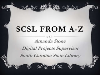 SCSL FROM A-Z 
Amanda Stone 
Digital Projects Supervisor 
South Carolina State Library 
 