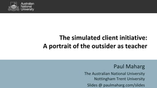 The simulated client initiative:
A portrait of the outsider as teacher
Paul Maharg
The Australian National University
Nottingham Trent University
Slides @ paulmaharg.com/slides
 