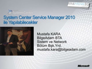 System Center Service Manager 2010 ile Yapılabilecekler Mustafa KARA BilgeAdam BTA Sistem ve Network Bölüm Bşk.Yrd. mustafa.kara@bilgeadam.com 