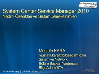 System Center Service Manager 2010Nedir? Özellikleri ve Sistem Gereksinimleri Mustafa KARA mustafa.kara@bilgeadam.com Sistem ve Network  Bölüm Başkan Yardımcısı BilgeAdam BTA 