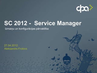 SC 2012 - Service Manager
Izmaiņu un konfigurācijas pārvaldība




27.04.2012.
Aleksandrs Frolovs
 