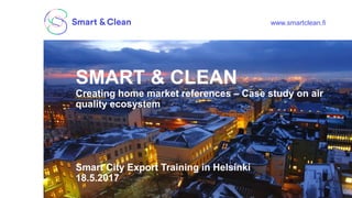 www.smartclean.fi
SMART & CLEAN
Creating home market references – Case study on air
quality ecosystem
Smart City Export Training in Helsinki
18.5.2017
 