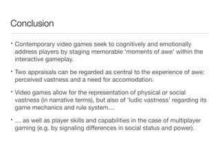 Conclusion
• Contemporary video games seek to cognitively and emotionally
address players by staging memorable ‘moments of...