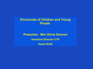 Directorate of Children and Young
              People


  Presenter: Mrs Olivia Denson
       Assistant Director CYP
            Head CEAS
 
