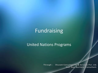 Fundraising  United Nations Programs Through :    Shuvam Consultancies & Services Pvt. Ltd. Your Own Business  Consultant. 