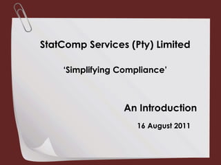 StatComp Services (Pty) Limited ‘Simplifying Compliance’ An Introduction 16 August 2011 
