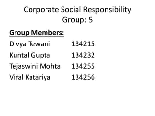 Corporate Social Responsibility
Group: 5
Group Members:
Divya Tewani
Kuntal Gupta
Tejaswini Mohta
Viral Katariya

134215
134232
134255
134256

 