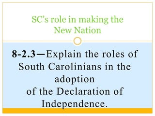 SC’s role in making the
New Nation
8-2.3—Explain the roles of
South Carolinians in the
adoption
of the Declaration of
Independence.
 