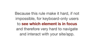 Because this rule make it hard, if not
impossible, for keyboard-only users
to see which element is in focus
and therefore ...