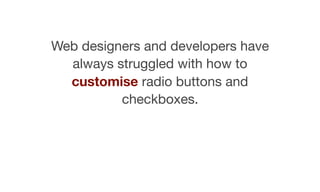 Web designers and developers have
always struggled with how to
customise radio buttons and
checkboxes.
 