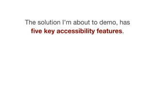 The solution I’m about to demo, has
ﬁve key accessibility features.
 