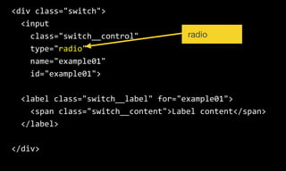 <div  class="switch">  
    <input  
        class="switch__control"  
        type="radio"  
        name="example01"  
        id="example01">  
    <label  class="switch__label"  for="example01">  
        <span  class="switch__content">Label  content</span>  
    </label>  
</div>
radio
 