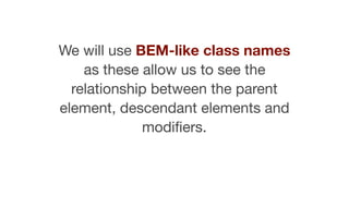 We will use BEM-like class names
as these allow us to see the
relationship between the parent
element, descendant elements and
modiﬁers.
 