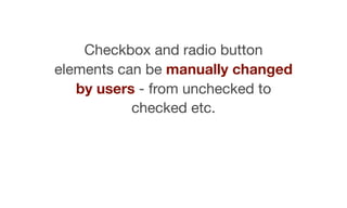 Checkbox and radio button
elements can be manually changed
by users - from unchecked to
checked etc.
 
