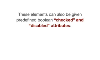 <!-­‐-­‐  no  additional  attributes  -­‐-­‐>  
<input  type="checkbox">  
<!-­‐-­‐  boolean  checked  attribue  -­‐-­‐>  ...