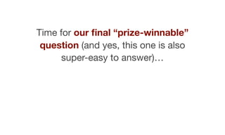 Time for our ﬁnal “prize-winnable”
question (and yes, this one is also
super-easy to answer)…
 