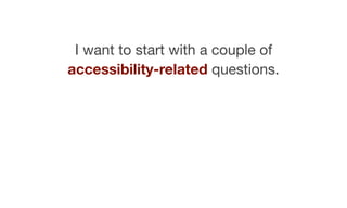 I want to start with a couple of
accessibility-related questions.
 