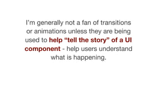 I’m generally not a fan of transitions
or animations unless they are being
used to help “tell the story” of a UI
component - help users understand
what is happening.
 