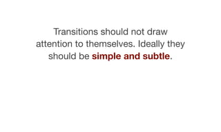 Transitions should not draw
attention to themselves. Ideally they
should be simple and subtle.
 