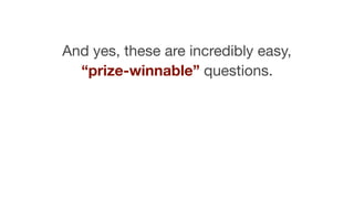 And yes, these are incredibly easy,
“prize-winnable” questions.
 
