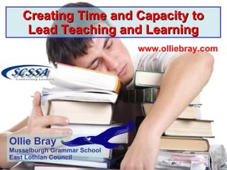 Creating Time and Capacity to Lead Teaching and Learning www.olliebray.com Ollie Bray Musselburgh Grammar School East Lothian Council 