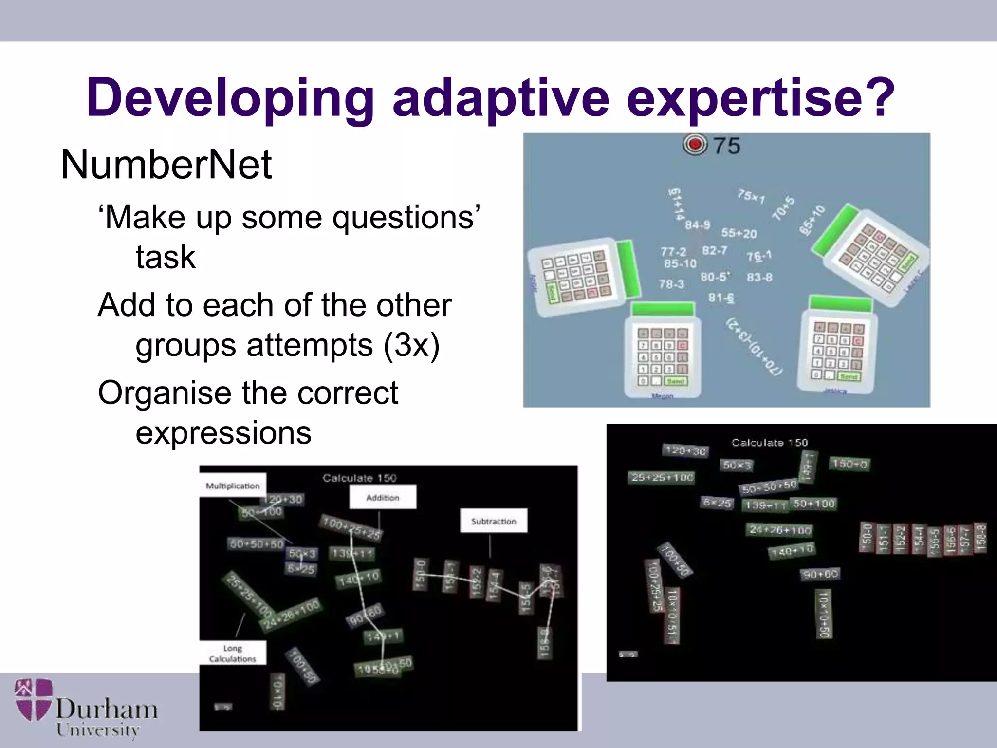Developing adaptive expertise? 
NumberNet 
‘Make up some questions’ 
task 
Add to each of the other 
groups attempts (3x) 
Organise the correct 
expressions 
 