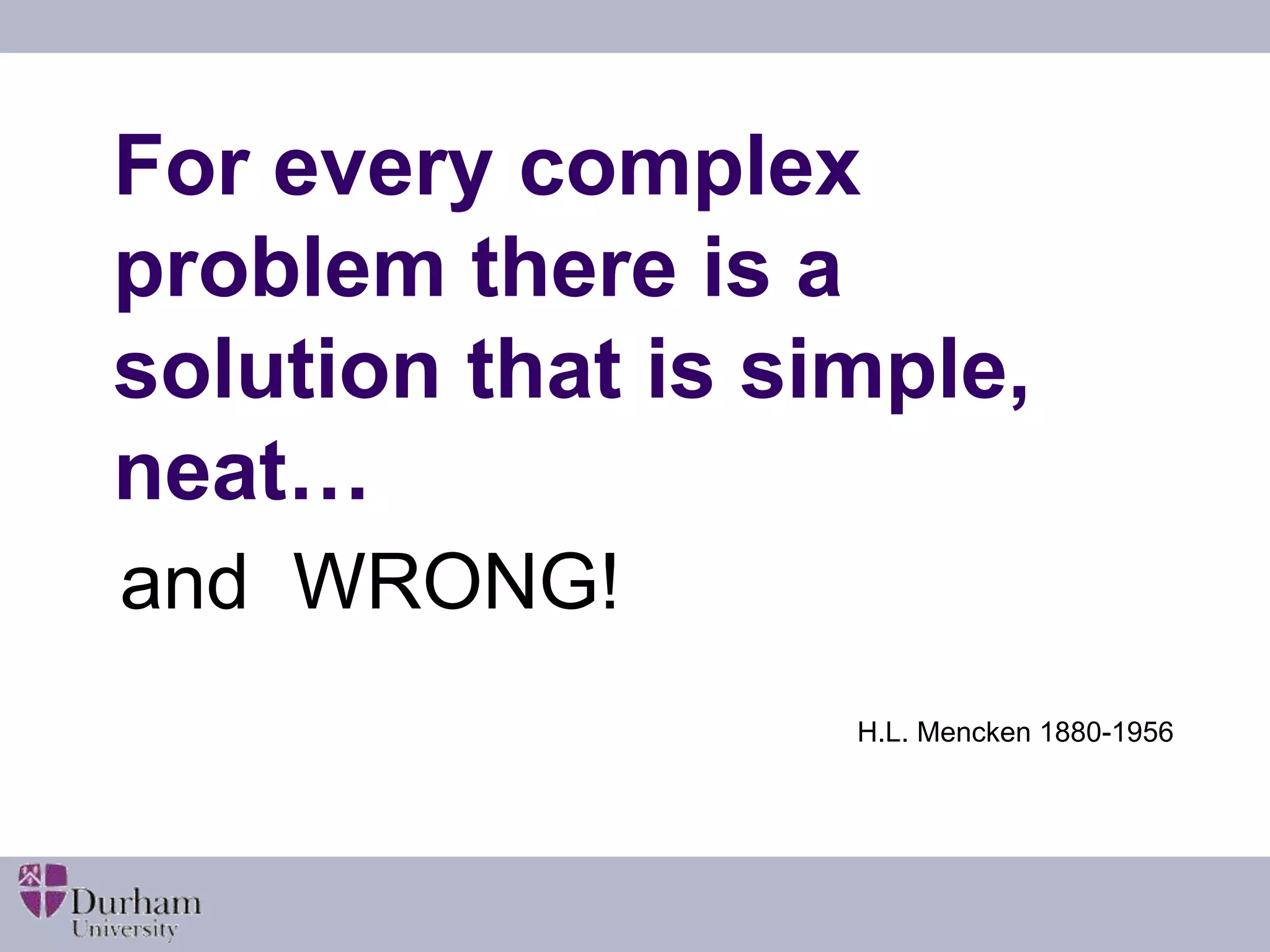 For every complex 
problem there is a 
solution that is simple, 
neat… 
and WRONG! 
H.L. Mencken 1880-1956 
