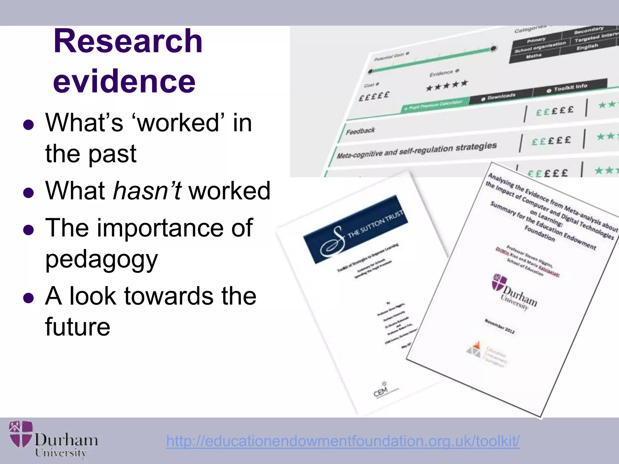 Research 
evidence 
 What’s ‘worked’ in 
the past 
 What hasn’t worked 
 The importance of 
pedagogy 
 A look towards the 
future 
http://educationendowmentfoundation.org.uk/toolkit/ 
 