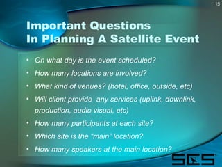 15
Important Questions
In Planning A Satellite Event
• On what day is the event scheduled?
• How many locations are involv...