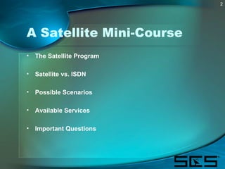 2
A Satellite Mini-Course
• The Satellite Program
• Satellite vs. ISDN
• Possible Scenarios
• Available Services
• Importa...