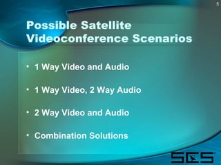 5
Possible Satellite
Videoconference Scenarios
• 1 Way Video and Audio
• 1 Way Video, 2 Way Audio
• 2 Way Video and Audio
...