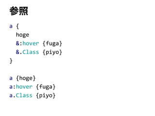 参照
a {
hoge
&:hover {fuga}
&.Class {piyo}
}
a {hoge}
a:hover {fuga}
a.Class {piyo}
 