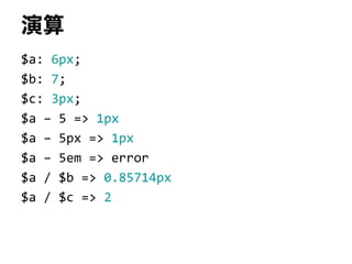 演算
$a: 6px;
$b: 7;
$c: 3px;
$a – 5 => 1px
$a – 5px => 1px
$a – 5em => error
$a / $b => 0.85714px
$a / $c => 2
 