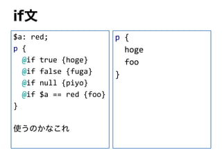 if文
$a: red;
p {
@if true {hoge}
@if false {fuga}
@if null {piyo}
@if $a == red {foo}
}
使うのかなこれ
p {
hoge
foo
}
 