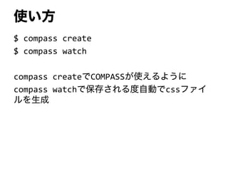 使い方
$ compass create
$ compass watch
compass createでCOMPASSが使えるように
compass watchで保存される度自動でcssファイ
ルを生成
 