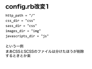 config.rb改変1
http_path = "/"
css_dir = "css"
sass_dir = "css"
images_dir = "img"
javascripts_dir = "js"
という一例
まあCSSとSCSSのファイルは分けたほうが削除
するときとか楽
 