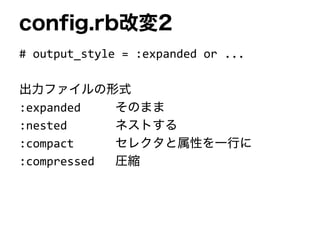 config.rb改変2
# output_style = :expanded or ...
出力ファイルの形式
:expanded そのまま
:nested ネストする
:compact セレクタと属性を一行に
:compressed 圧縮
 