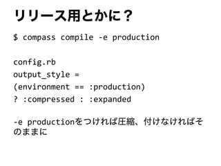 リリース用とかに？
$ compass compile -e production
config.rb
output_style =
(environment == :production)
? :compressed : :expanded
-e productionをつければ圧縮、付けなければそ
のままに
 
