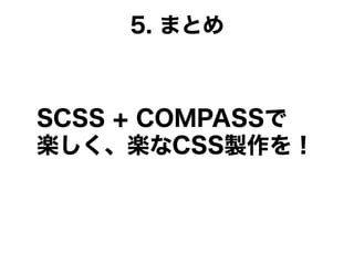 5. まとめ
SCSS + COMPASSで
楽しく、楽なCSS製作を！
 