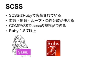 SCSS
• SCSSはRubyで実装されている
• 変数・関数・ループ・条件分岐が使える
• COMPASSで.scssの監視ができる
• Ruby 1.8.7以上
 