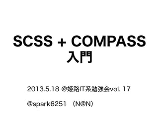 SCSS + COMPASS
入門
2013.5.18 @姫路IT系勉強会vol. 17
@spark6251 （N@N）
 