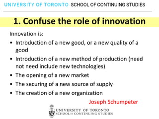 1. Confuse the role of innovationInnovation is:Introduction of a new good, or a new quality of a goodIntroduction of a new method of production (need not need include new technologies)The opening of a new market  The securing of a new source of supplyThe creation of a new organization Joseph Schumpeter